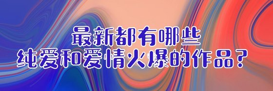 最新都有哪些純愛和愛情火爆的作品？