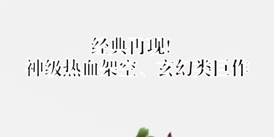 经典再现！神级热血架空、玄幻类巨作